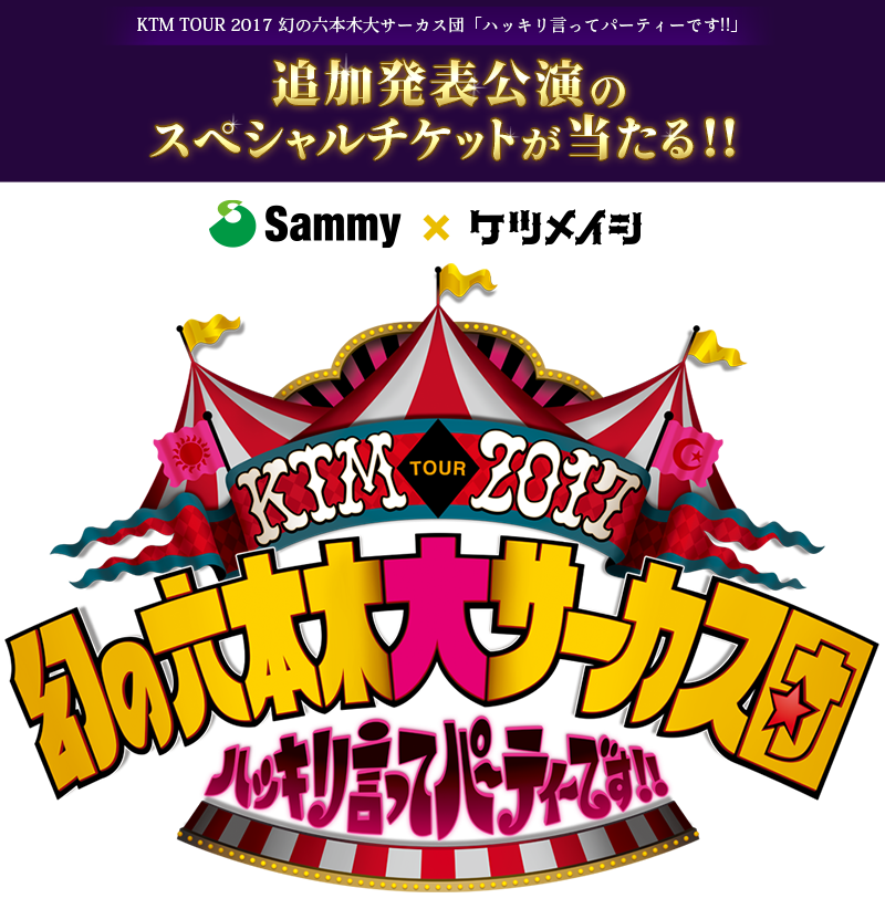 KTM TOUR 2017 幻の六本木大サーカス団「ハッキリ言ってパーティーです!!」　追加発表公演のスペシャルチケットが当たる！！