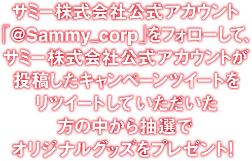 サミー株式会社公式アカウント「@Sammy_corp」をフォローして、サミー株式会社公式アカウントが投稿したキャンペーンツイートをリツイートしていただいた方の中から抽選でオリジナルグッズをプレゼント！