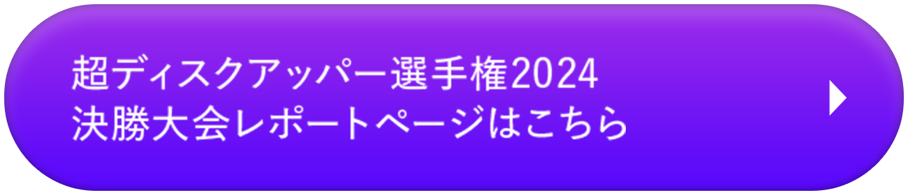 超ディスクアッパー選手権2024 決勝大会レポートページはこちら