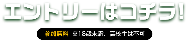エントリーはこちら　参加無料　※18歳未満、高校生は不可