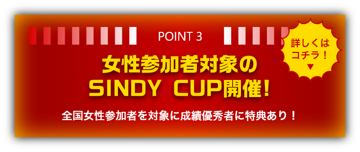 POINT3 女性参加者対象のSINDY CUP開催!　全国女性参加者を対象に成績優秀者に特典あり！　詳しくはコチラ！