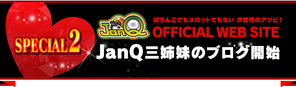 SPECIAL2 ぱちんこでもスロットでもない 次世代のアソビ! JanQ OFFICIAL WEB SITE JanQ三姉妹のブログ開始