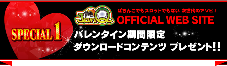 SPECIAL1 ぱちんこでもスロットでもない 次世代のアソビ! JanQ OFFICIAL WEB SITE バレンタイン期間限定 ダウンロードコンテンツ プレゼント!!