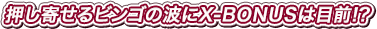 押し寄せるビンゴの波にX-BONUSは目前!?