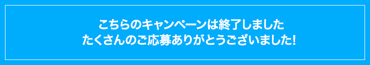 こちらのキャンペーンは終了しました たくさんのご応募 ありがとうございました！