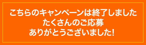 こちらのキャンペーンは終了しました たくさんのご応募 ありがとうございました！