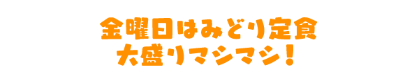 金曜日はみどり定食大盛りマシマシ！