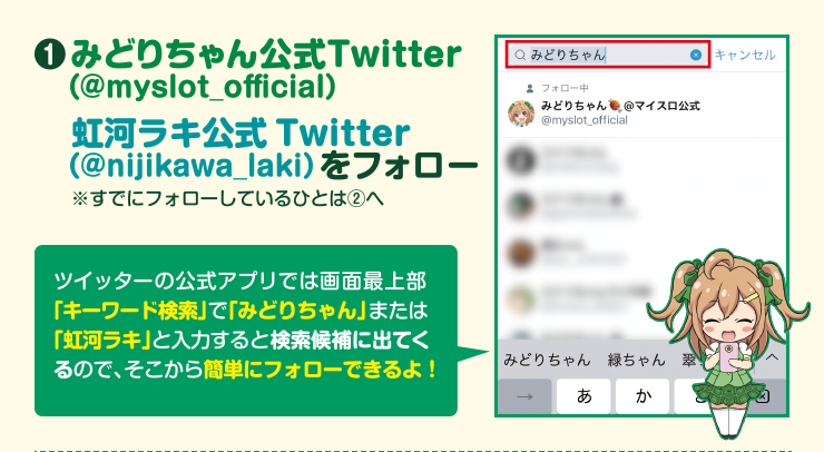 ①みどりちゃん公式Twitter（＠myslot_official）と虹河ラキ公式Twitter（＠nijikawa_laki）をフォロー