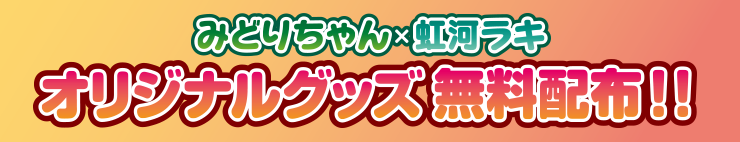 みどりちゃん×虹河ラキ　オリジナルグッズ無料配布！！