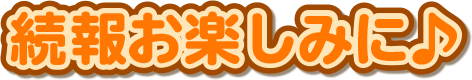 続報お楽しみに♪