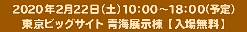 2020年2月22日（土）10:00～18:00（予定）　東京ビッグサイト 青海展示棟　【入場無料