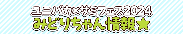 ユニバカ×サミフェス2024　みどりちゃん情報