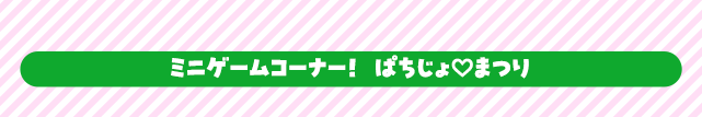 ミニゲームコーナー！ぱちじょまつり