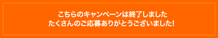 こちらのキャンペーンは終了しました。たくさんのご応募ありがとうございました！