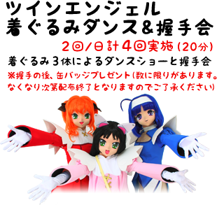 【ツインエンジェル 着ぐるみダンス＆握手会】 2回/日 計4回実施（20分）　着ぐるみ3体によるダンスショーと握手会　※握手の後、缶バッジプレゼント（数に限りがあります。なくなり次第配布終了となりますのでご了承ください）