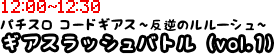 10:30?11:00　パチスロ コードギアス?反逆のルルーシュ? ギアスラッシュバトル（vol. 1）