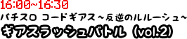 17:00?17:30　パチスロ コードギアス?反逆のルルーシュ? ギアスラッシュバトル（vol. 2）