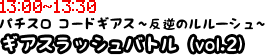 13:00?13:30　パチスロ コードギアス?反逆のルルーシュ? ギアスラッシュバトル（vol. 2）