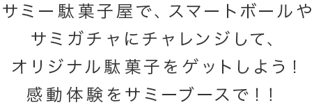 サミー駄菓子屋で、スマートボールやサミガチャにチャレンジして、オリジナル駄菓子をゲットしよう！感動体験をサミーブースで！！