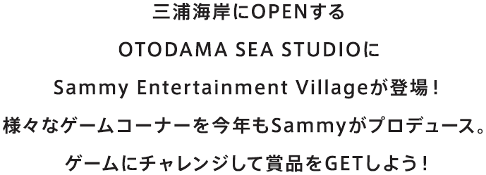三浦海岸にOPENするOTODAMA SEA STUDIOにSammy Entertainment Villageが登場！様々なゲームコーナーを今年もSammyがプロデュース。ゲームにチャレンジして賞品をGETしよう！
