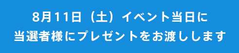 8月11日（土）イベント当日に当選者様にプレゼントをお渡しします