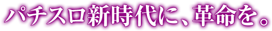 パチスロ新時代に、革命を。