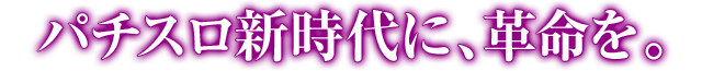 パチスロ新時代に、革命を。