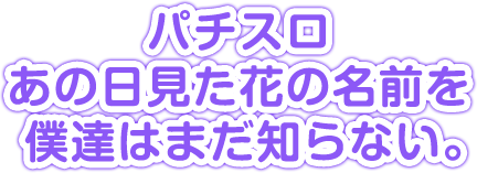 パチスロあの日見た花の名前を僕達はまだ知らない。