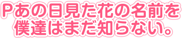 Pあの日見た花の名前を僕達はまだ知らない。