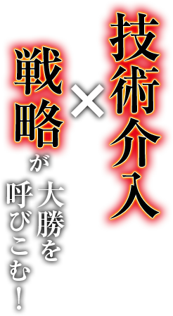 技術介入×戦略が大勝を呼びこむ！