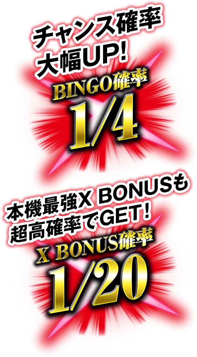 チャンス確率大幅UP! BINGO確率1/4 本機最強X BONUSも超高確率でGET! X BONUS確率1/20