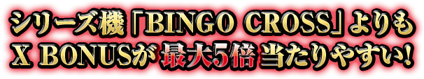 シリーズ機「BINGO CROSS」よりもX BONUSが最大5倍当たりやすい!