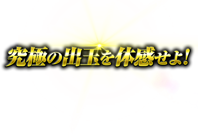 究極の出玉を体感せよ!