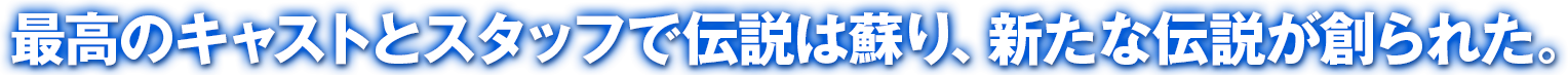 最高のキャストとスタッフで伝説は蘇り、新たな伝説が創られた。