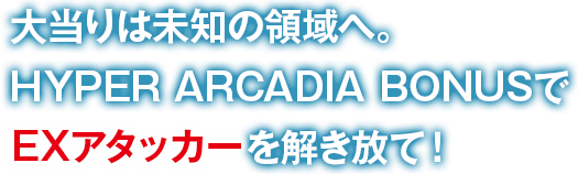 大当りは未知の領域へ。HYPER ARCADIA BONUSでEXアタッカーを解き放て！