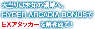 大当りは未知の領域へ。HYPER ARCADIA BONUSでEXアタッカーを解き放て！