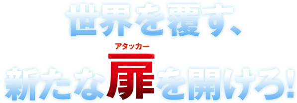 世界を覆す、新たな扉アタッカーを開けろ！