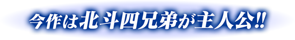 今作は北斗四兄弟が主人公！！