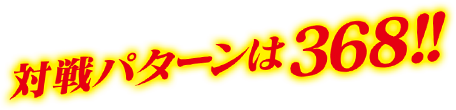 対戦パターンは368！！