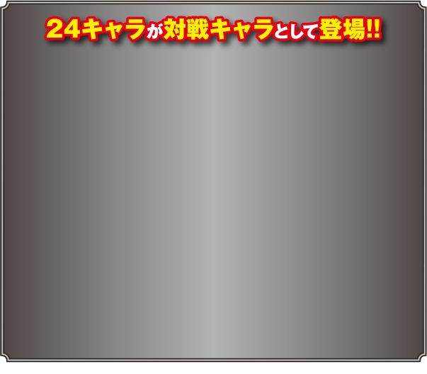 【24キャラが対戦キャラとして登場！！】※選択した自キャラは対戦キャラとして登場しません。※青カコミのキャラは敵専用キャラとなります。