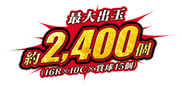 最大出玉 約2,400個（16R×10C×賞球15個）