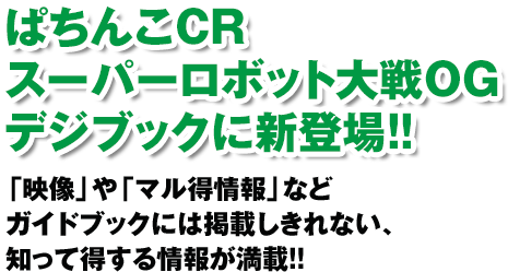 ぱちんこCRスーパーロボット大戦OGデジブックに新登場!! 「映像」や「マル得情報」などガイドブックには掲載しきれない、知って得する情報が満載!!