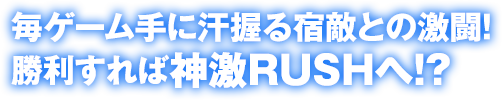 毎ゲーム手に汗握る宿敵との激闘！勝利すれば神激RUSHへ！？