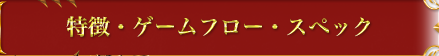 特徴・ゲームフロー・スペック