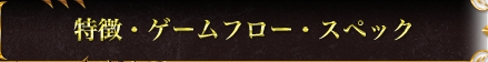 特徴・ゲームフロー・スペック