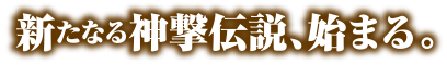 新たなる神撃伝説、始まる。