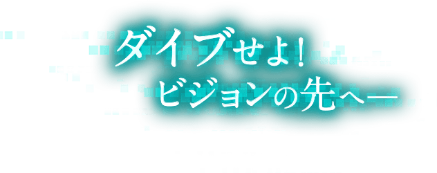 ダイブせよ! ビジョンの先へ