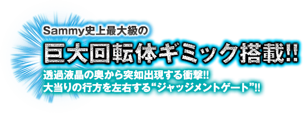 Sammy史上最大級の巨大回転体ギミック搭載!!