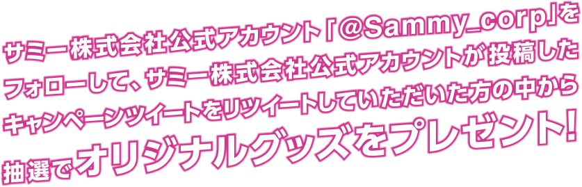 サミー株式会社公式アカウント「@Sammy_corp」をフォローして、サミー株式会社公式アカウントが投稿したキャンペーンツイートをリツイートしていただいた方の中から抽選でオリジナルグッズをプレゼント！