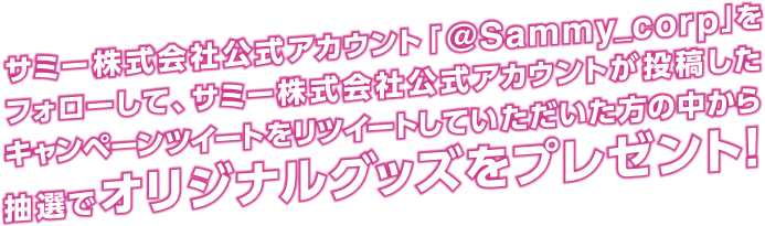 サミー株式会社公式アカウント「@Sammy_corp」をフォローして、サミー株式会社公式アカウントが投稿したキャンペーンツイートをリツイートしていただいた方の中から抽選でオリジナルグッズをプレゼント！